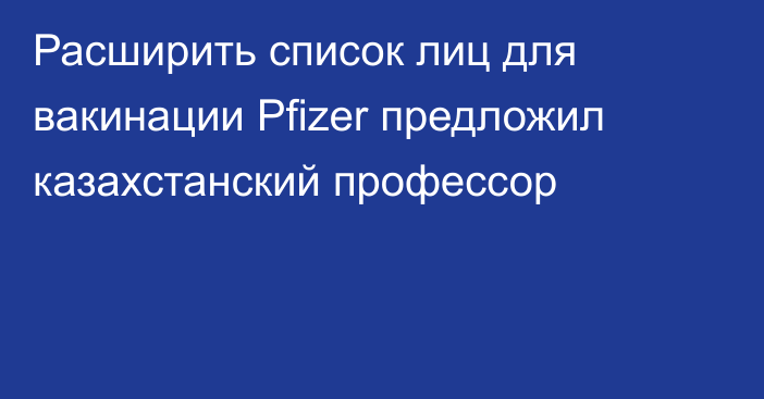 Расширить список лиц для вакинации Pfizer предложил казахстанский профессор
