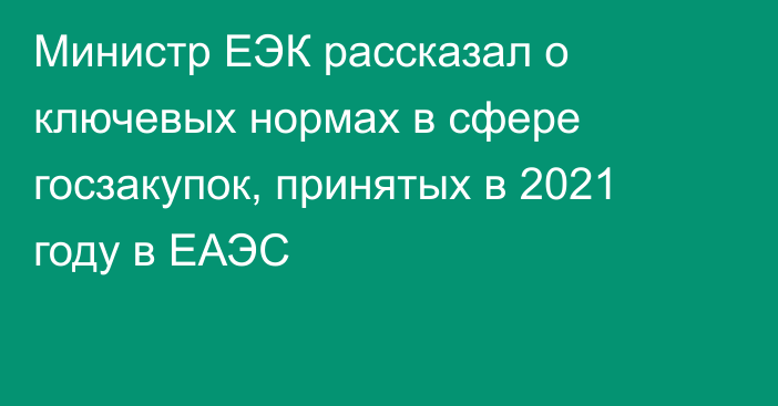 Министр ЕЭК рассказал о ключевых нормах в сфере госзакупок, принятых в 2021 году в ЕАЭС