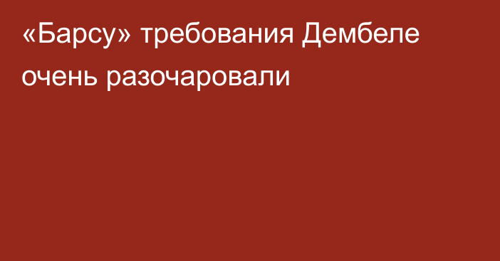 «Барсу» требования Дембеле очень разочаровали