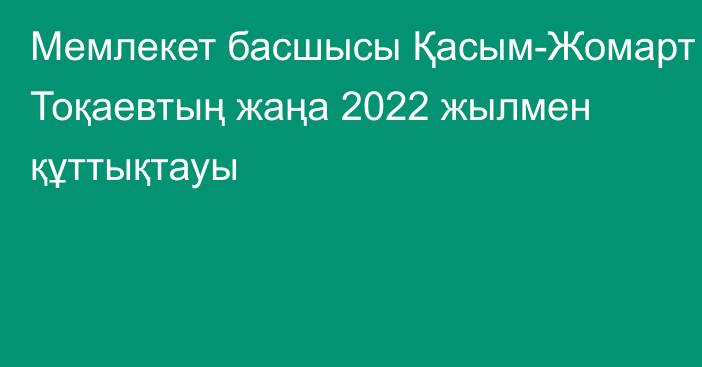 Мемлекет басшысы Қасым-Жомарт Тоқаевтың жаңа 2022 жылмен құттықтауы