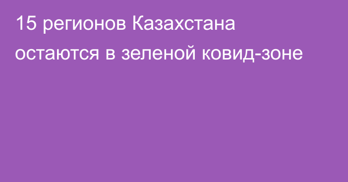 15 регионов Казахстана остаются в зеленой ковид-зоне