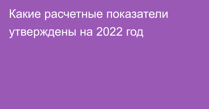 Какие расчетные показатели утверждены на 2022 год