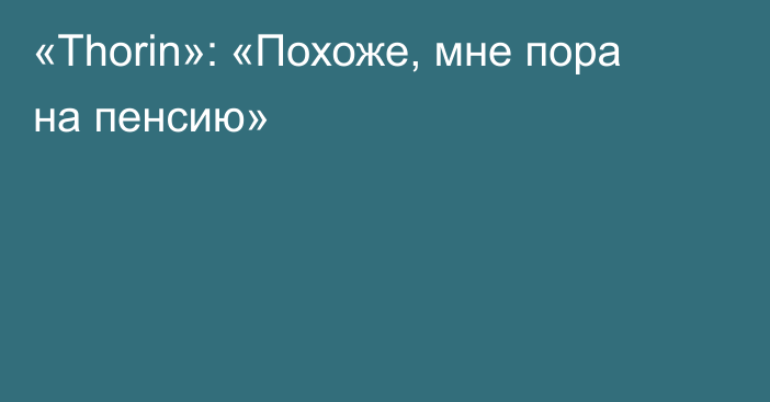 «Thorin»: «Похоже, мне пора на пенсию»