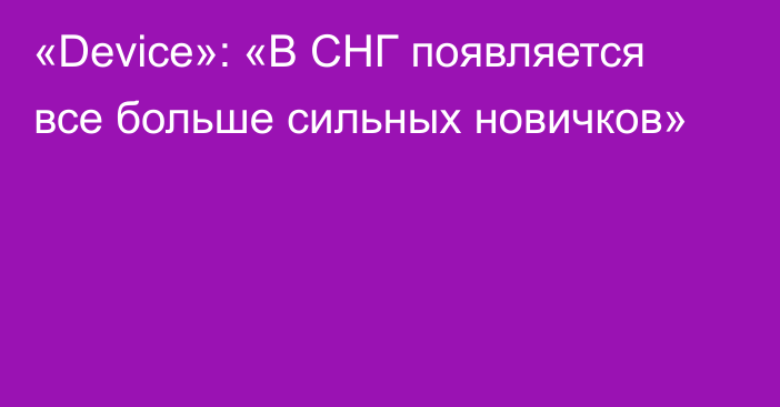 «Device»: «В СНГ появляется все больше сильных новичков»