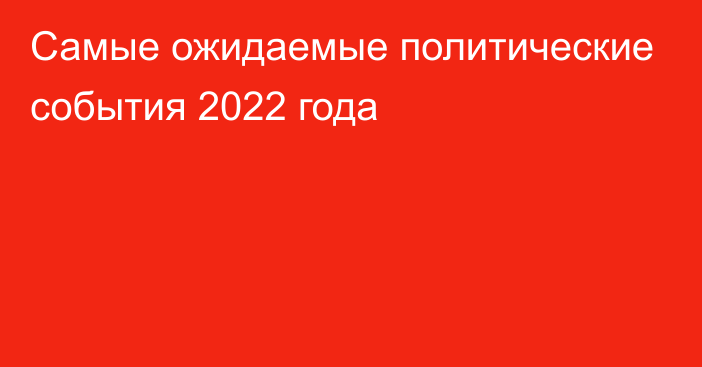 Самые ожидаемые политические события 2022 года