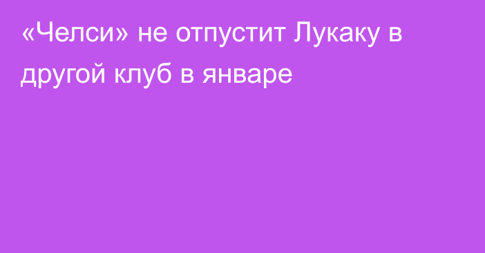 «Челси» не отпустит Лукаку в другой клуб в январе