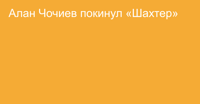 Алан Чочиев покинул «Шахтер»