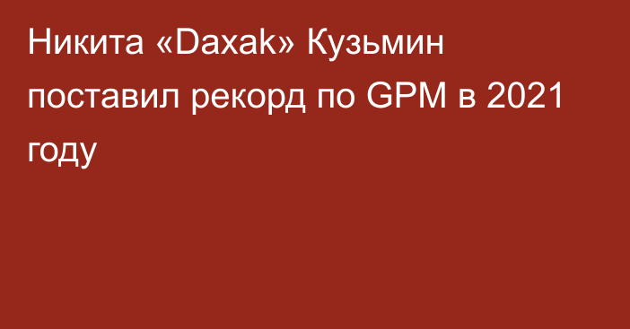 Никита «Daxak» Кузьмин поставил рекорд по GPM в 2021 году