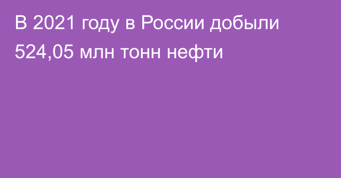 В 2021 году в России добыли 524,05 млн тонн нефти 