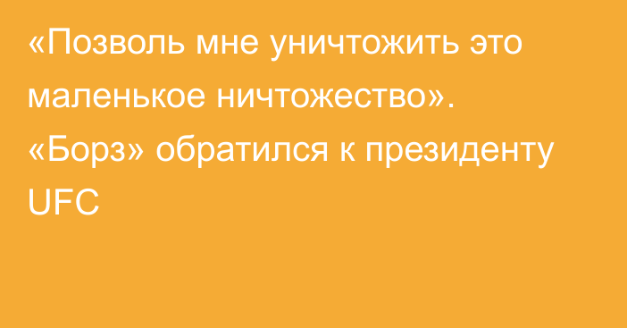 «Позволь мне уничтожить это маленькое ничтожество». «Борз» обратился к президенту UFC