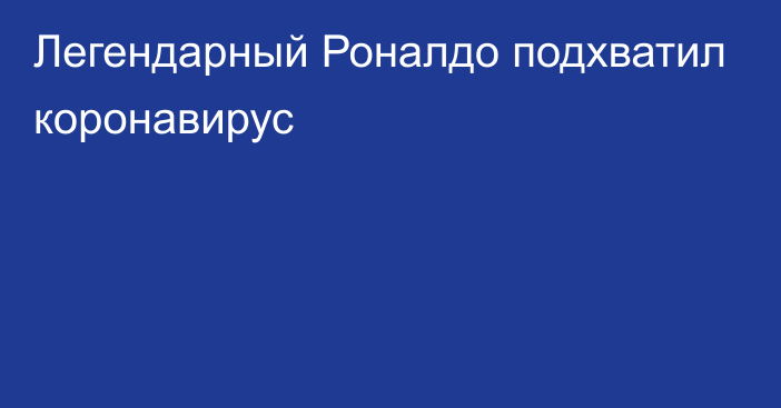 Легендарный Роналдо подхватил коронавирус