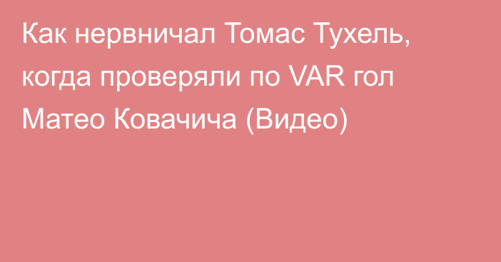 Как нервничал Томас Тухель, когда проверяли по VAR гол Матео Ковачича (Видео)