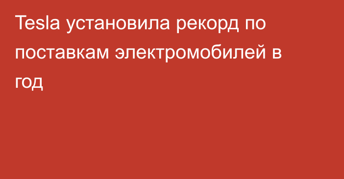 Tesla установила рекорд по поставкам электромобилей в год