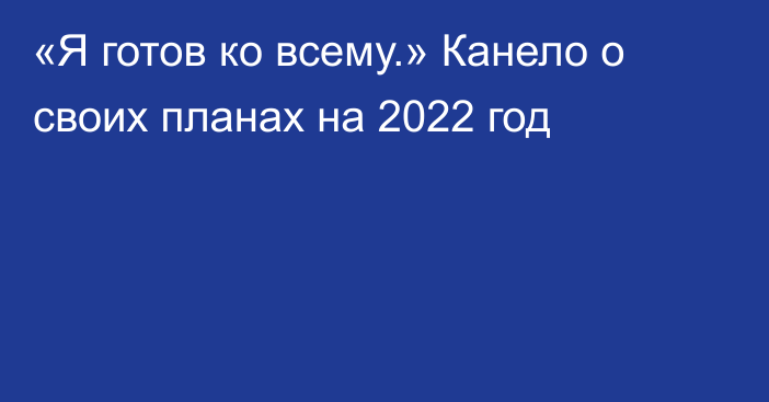 «Я готов ко всему.» Канело о своих планах на 2022 год