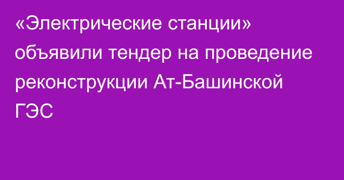 «Электрические станции» объявили тендер на проведение реконструкции Ат-Башинской ГЭС