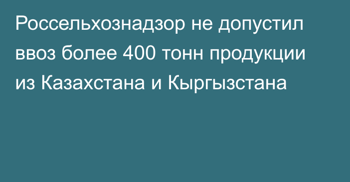 Россельхознадзор не допустил ввоз более 400 тонн продукции из Казахстана и Кыргызстана