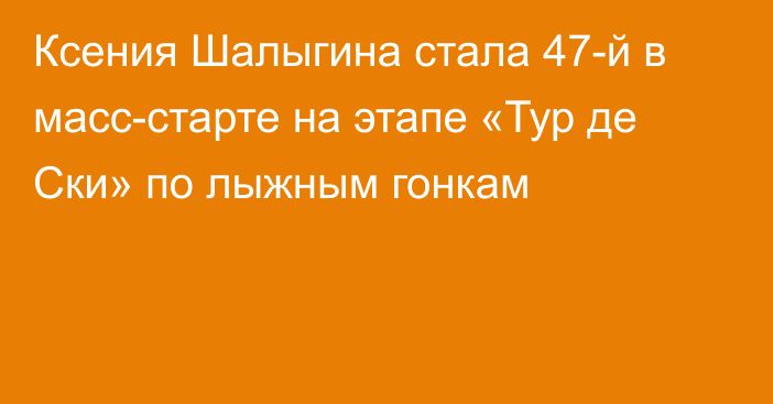 Ксения Шалыгина стала 47-й в масс-старте на этапе «Тур де Ски» по лыжным гонкам