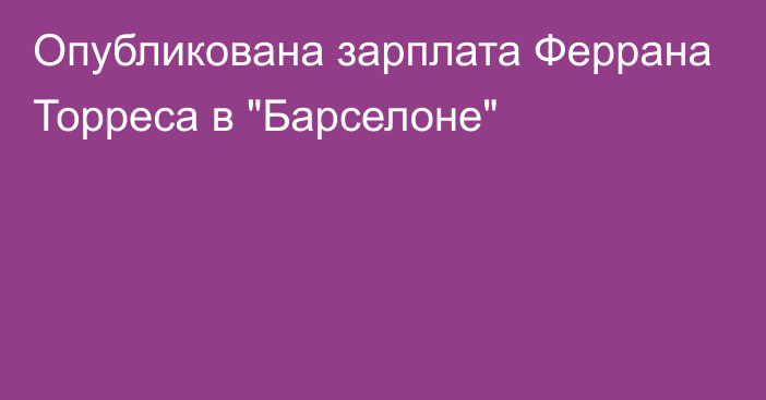 Опубликована зарплата Феррана Торреса в 