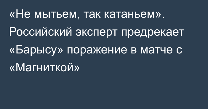 «Не мытьем, так катаньем». Российский эксперт предрекает «Барысу» поражение в матче с «Магниткой»