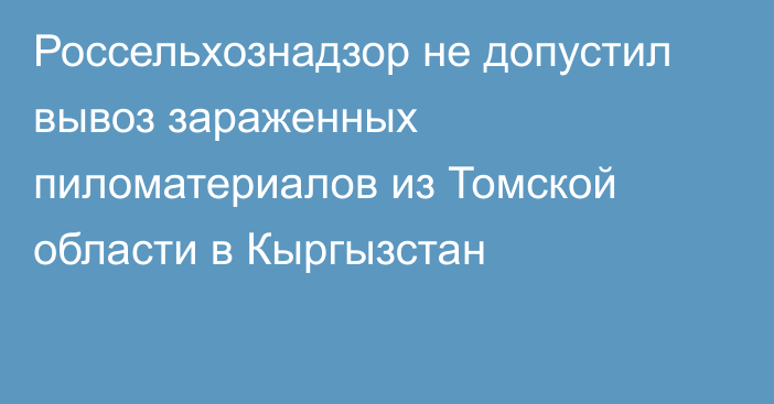 Россельхознадзор не допустил вывоз зараженных пиломатериалов из Томской области в Кыргызстан