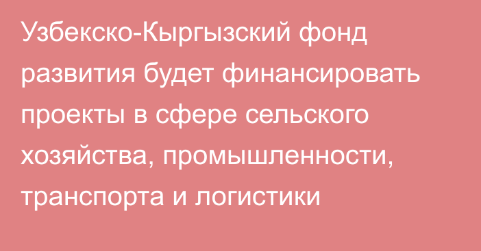 Узбекско-Кыргызский фонд развития будет финансировать проекты в сфере сельского хозяйства, промышленности, транспорта и логистики