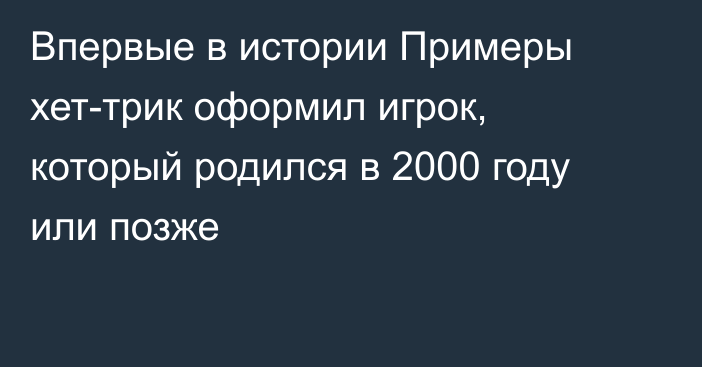 Впервые в истории Примеры хет-трик оформил игрок, который родился в 2000 году или позже