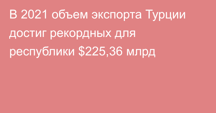 В 2021 объем экспорта Турции достиг рекордных для республики $225,36 млрд