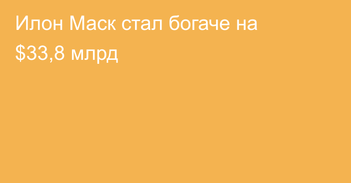 Илон Маск стал богаче на $33,8 млрд