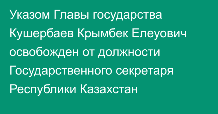 Указом Главы государства Кушербаев Крымбек Елеуович освобожден от должности Государственного секретаря Республики Казахстан
