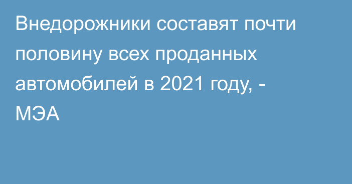 Внедорожники составят почти половину всех проданных автомобилей в 2021 году, - МЭА