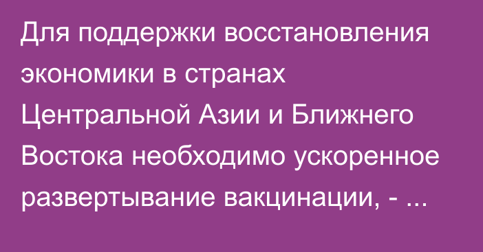 Для поддержки восстановления экономики в странах Центральной Азии и Ближнего Востока необходимо ускоренное развертывание вакцинации, - МВФ