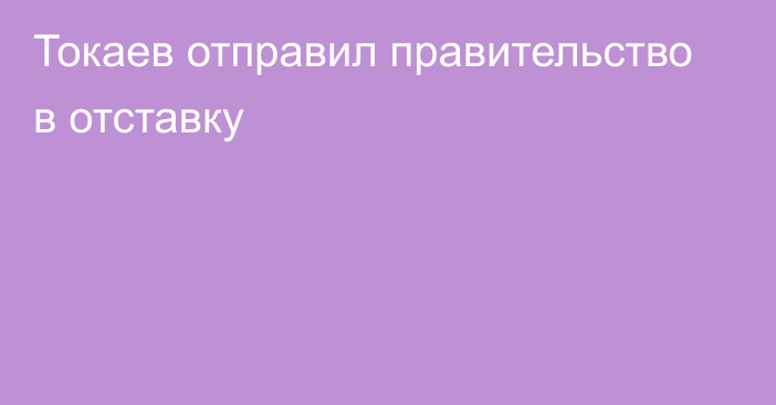 Токаев отправил правительство в отставку