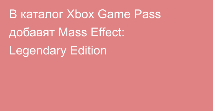 В каталог Xbox Game Pass добавят Mass Effect: Legendary Edition