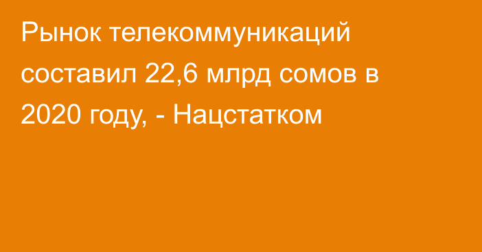 Рынок телекоммуникаций составил 22,6 млрд сомов в 2020 году, - Нацстатком