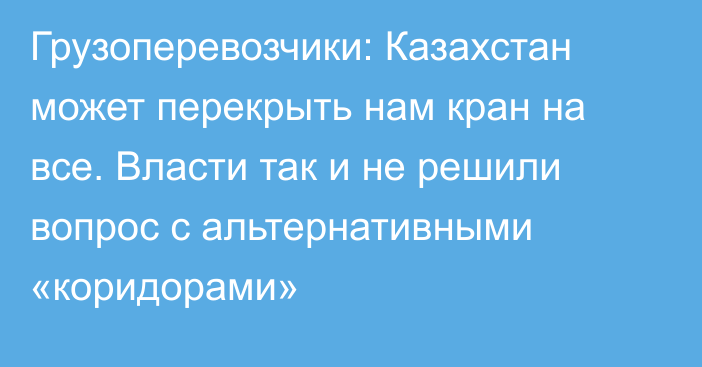 Грузоперевозчики: Казахстан может перекрыть нам кран на все. Власти так и не решили вопрос с альтернативными «коридорами»