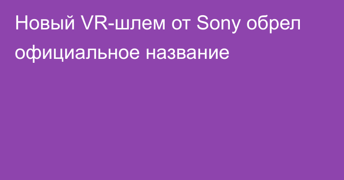 Новый VR-шлем от Sony обрел официальное название