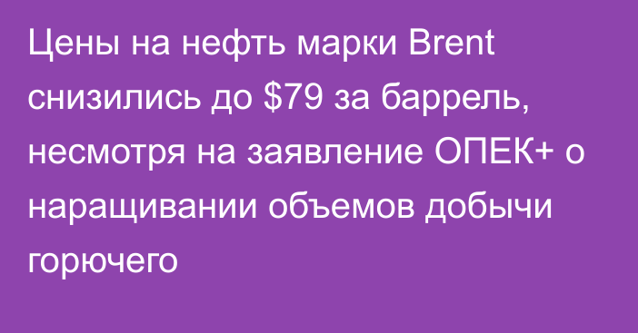 Цены на нефть марки Brent снизились до $79 за баррель, несмотря на заявление ОПЕК+ о наращивании объемов добычи горючего