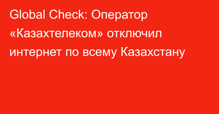 Global Check: Оператор «Казахтелеком» отключил интернет по всему Казахстану