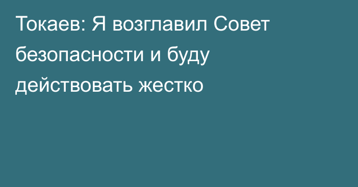 Токаев: Я возглавил Совет безопасности и буду действовать жестко
