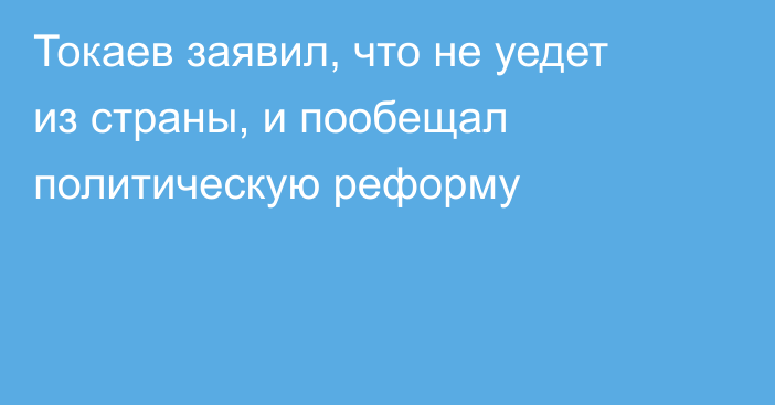 Токаев заявил, что не уедет из страны,
​​​и пообещал политическую реформу