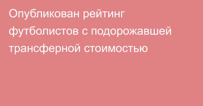 Опубликован рейтинг футболистов с подорожавшей трансферной стоимостью