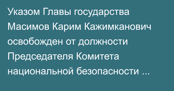 Указом Главы государства Масимов Карим Кажимканович освобожден от должности Председателя Комитета национальной безопасности Республики Казахстан