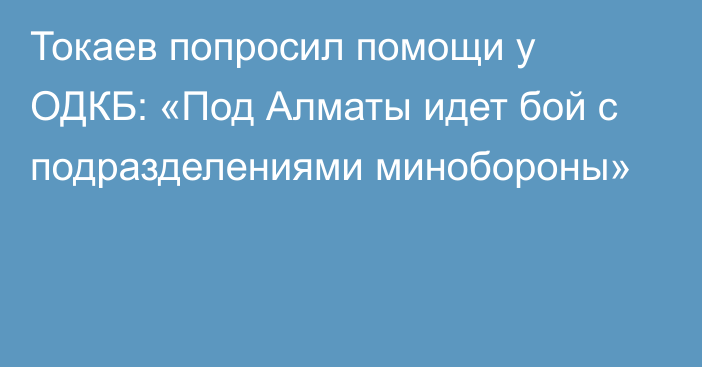 Токаев попросил помощи у ОДКБ: «Под Алматы идет бой с подразделениями минобороны»