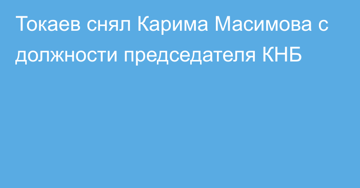 Токаев снял Карима Масимова с должности председателя КНБ