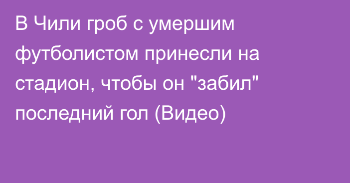 В Чили гроб с умершим футболистом принесли на стадион, чтобы он 