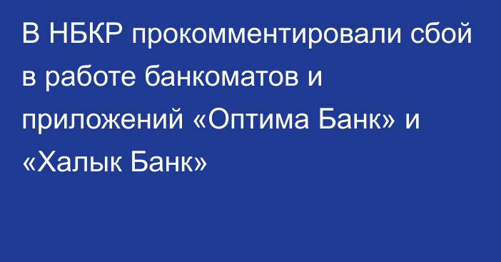 В НБКР прокомментировали сбой в работе банкоматов и приложений «Оптима Банк» и «Халык Банк»