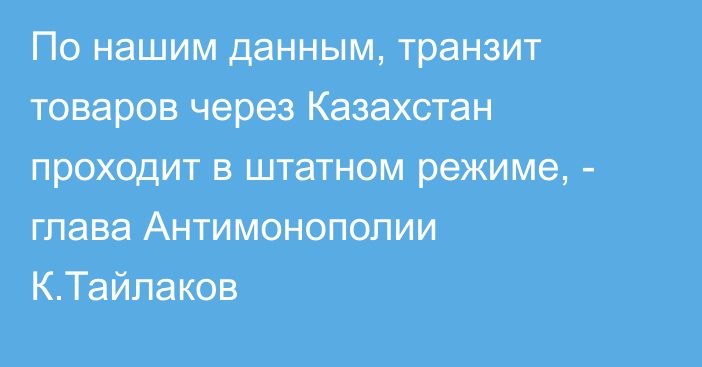 По нашим данным, транзит товаров через Казахстан проходит в штатном режиме, - глава Антимонополии К.Тайлаков