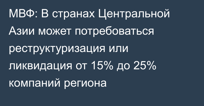 МВФ: В странах Центральной Азии может потребоваться реструктуризация или ликвидация от 15% до 25% компаний региона