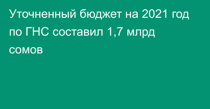 Уточненный бюджет на 2021 год по ГНС составил 1,7 млрд сомов