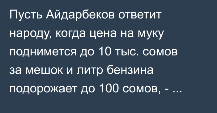 Пусть Айдарбеков ответит народу, когда цена на муку поднимется до 10 тыс. сомов за мешок и литр бензина подорожает до 100 сомов, - Ташиев